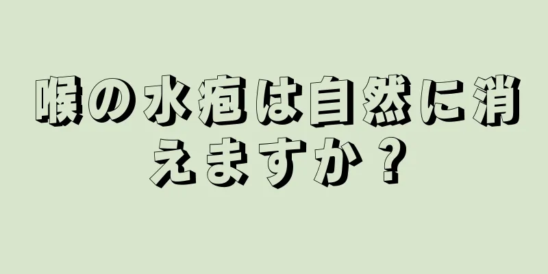 喉の水疱は自然に消えますか？