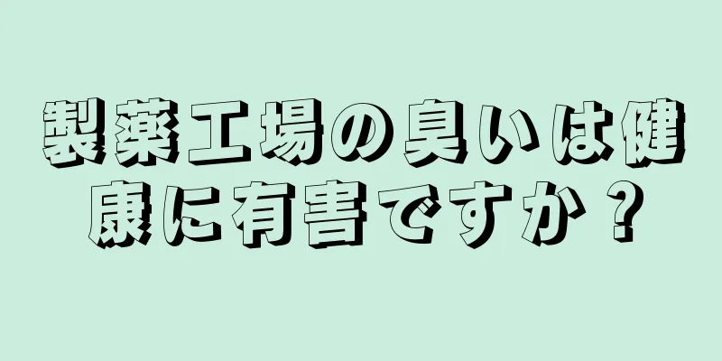 製薬工場の臭いは健康に有害ですか？