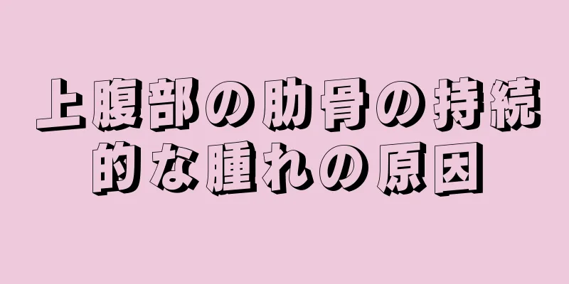 上腹部の肋骨の持続的な腫れの原因