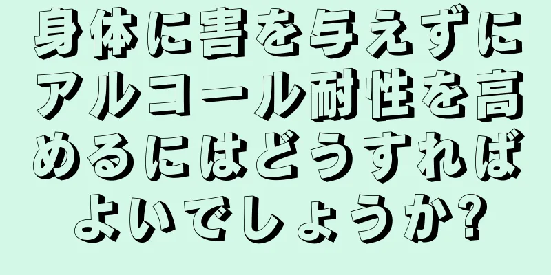 身体に害を与えずにアルコール耐性を高めるにはどうすればよいでしょうか?