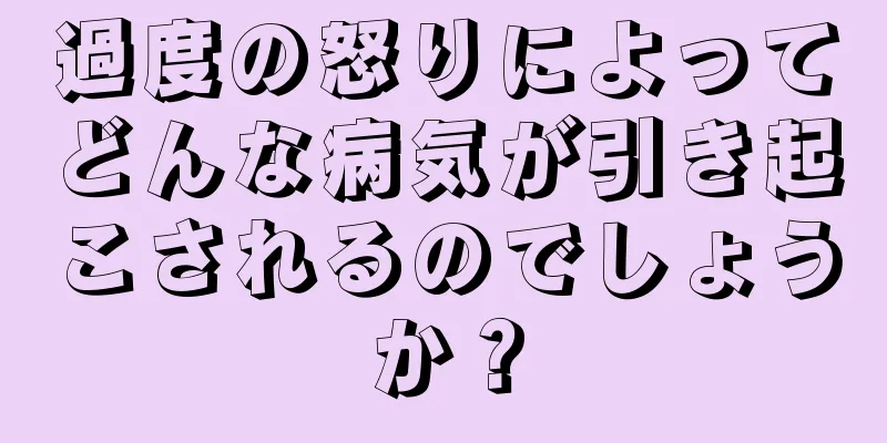 過度の怒りによってどんな病気が引き起こされるのでしょうか？