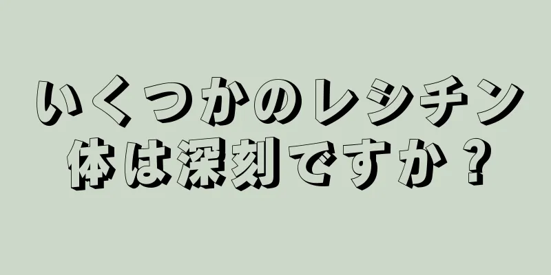 いくつかのレシチン体は深刻ですか？