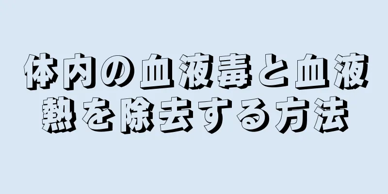 体内の血液毒と血液熱を除去する方法