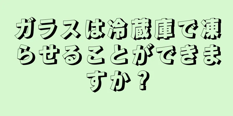 ガラスは冷蔵庫で凍らせることができますか？