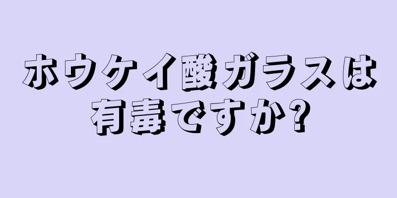 ホウケイ酸ガラスは有毒ですか?