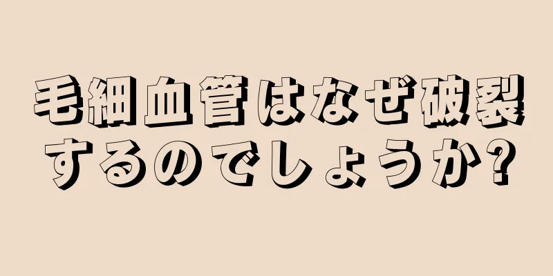 毛細血管はなぜ破裂するのでしょうか?