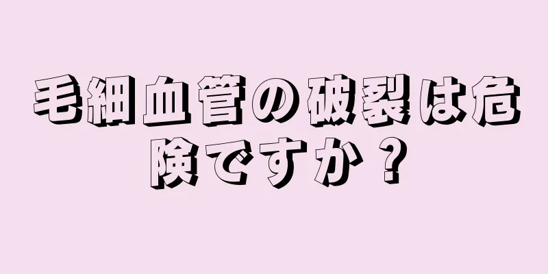 毛細血管の破裂は危険ですか？