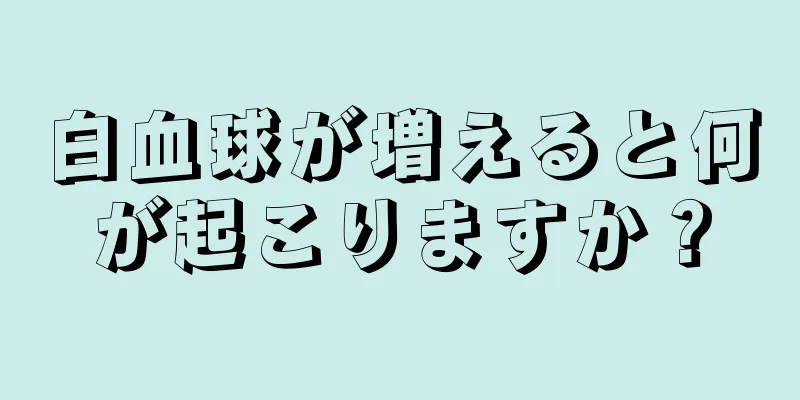 白血球が増えると何が起こりますか？