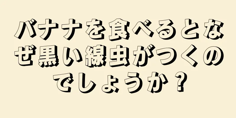 バナナを食べるとなぜ黒い線虫がつくのでしょうか？