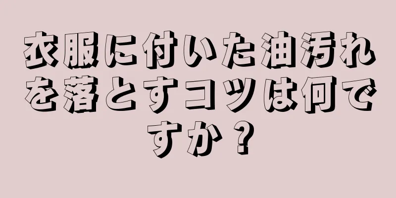 衣服に付いた油汚れを落とすコツは何ですか？