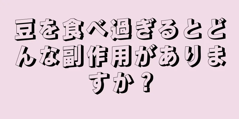 豆を食べ過ぎるとどんな副作用がありますか？