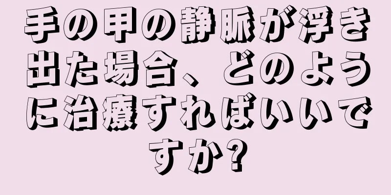 手の甲の静脈が浮き出た場合、どのように治療すればいいですか?