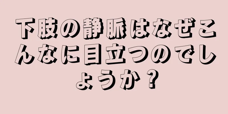 下肢の静脈はなぜこんなに目立つのでしょうか？