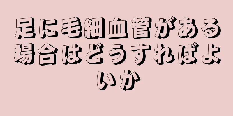 足に毛細血管がある場合はどうすればよいか