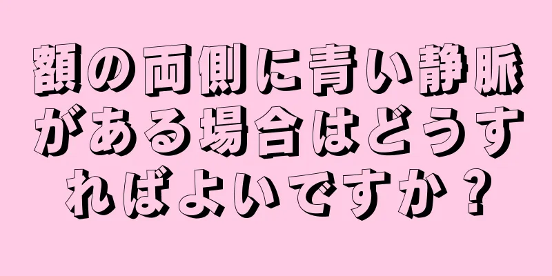 額の両側に青い静脈がある場合はどうすればよいですか？