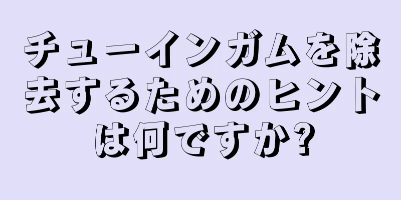 チューインガムを除去するためのヒントは何ですか?