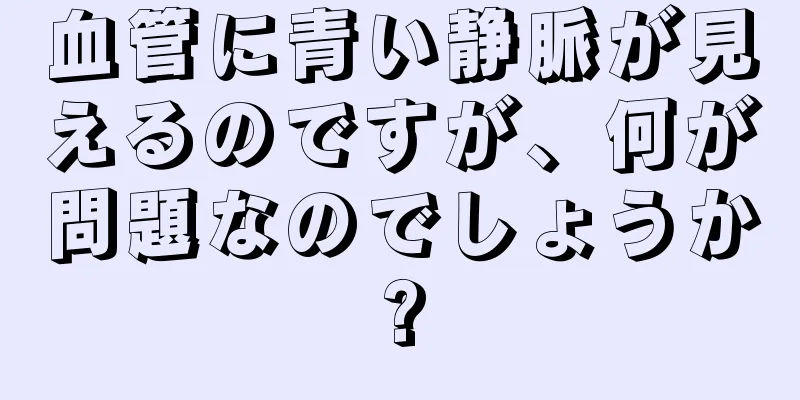 血管に青い静脈が見えるのですが、何が問題なのでしょうか?