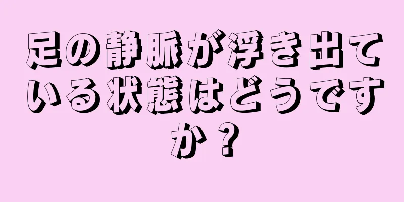 足の静脈が浮き出ている状態はどうですか？