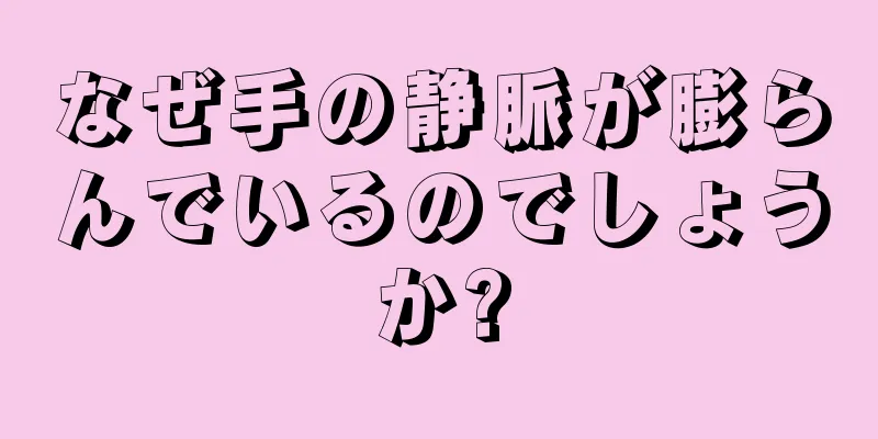 なぜ手の静脈が膨らんでいるのでしょうか?