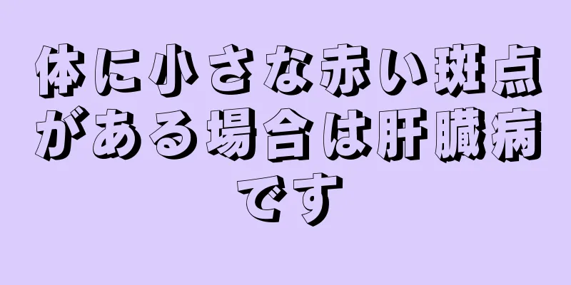 体に小さな赤い斑点がある場合は肝臓病です