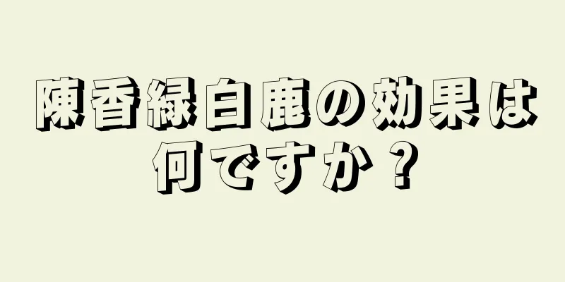 陳香緑白鹿の効果は何ですか？