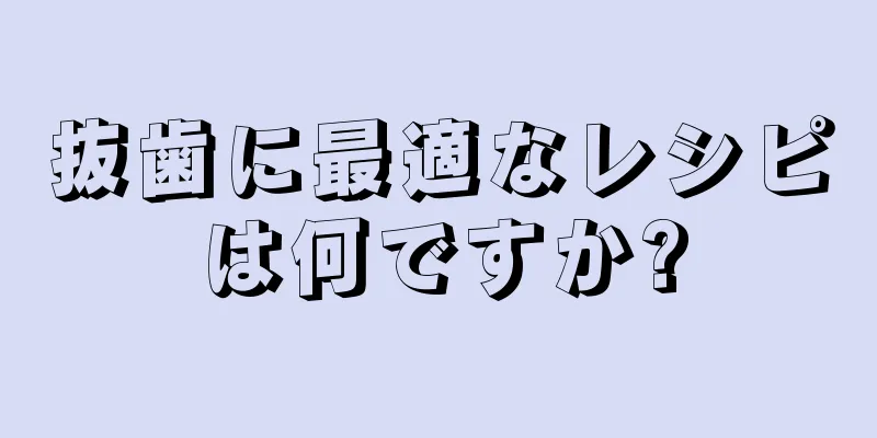 抜歯に最適なレシピは何ですか?