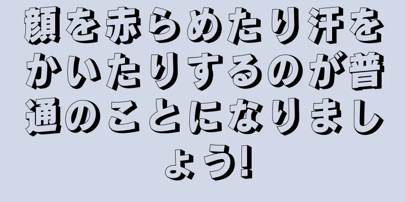 顔を赤らめたり汗をかいたりするのが普通のことになりましょう!