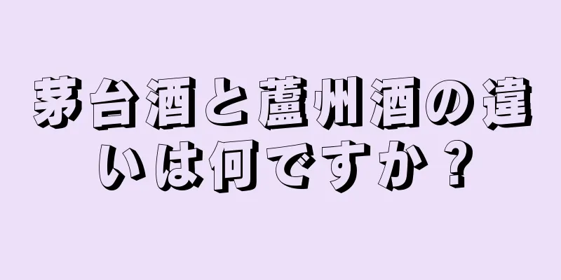 茅台酒と蘆州酒の違いは何ですか？