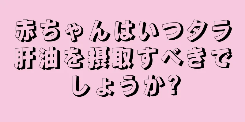 赤ちゃんはいつタラ肝油を摂取すべきでしょうか?