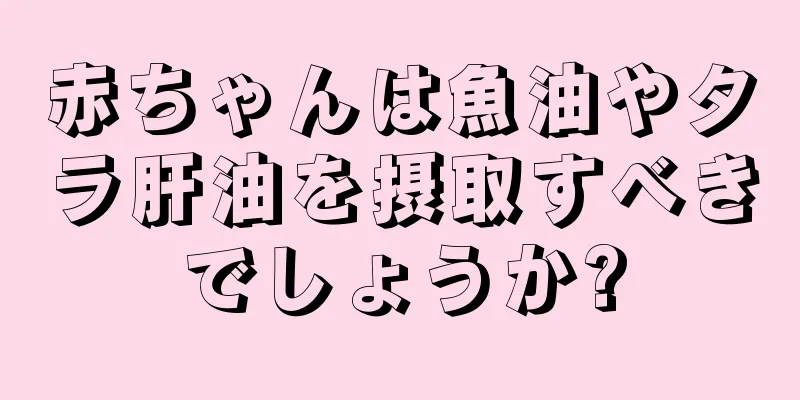 赤ちゃんは魚油やタラ肝油を摂取すべきでしょうか?