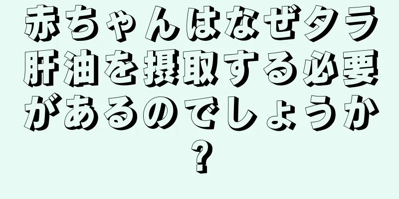 赤ちゃんはなぜタラ肝油を摂取する必要があるのでしょうか?