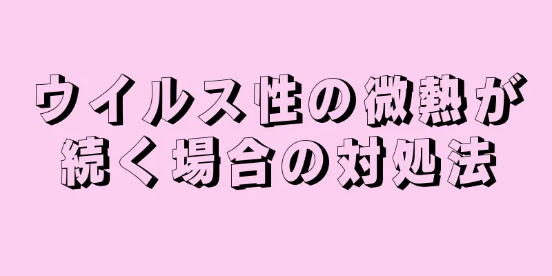 ウイルス性の微熱が続く場合の対処法