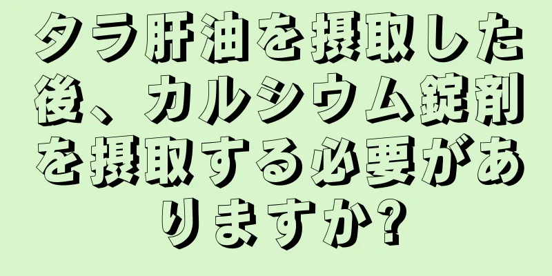 タラ肝油を摂取した後、カルシウム錠剤を摂取する必要がありますか?