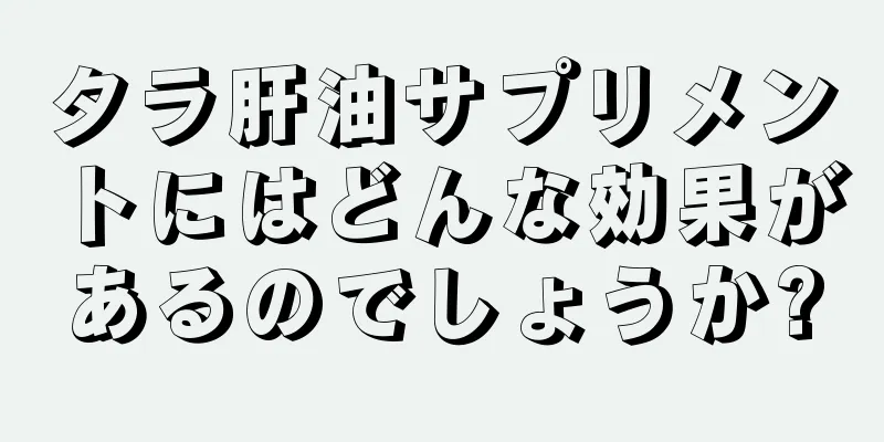 タラ肝油サプリメントにはどんな効果があるのでしょうか?