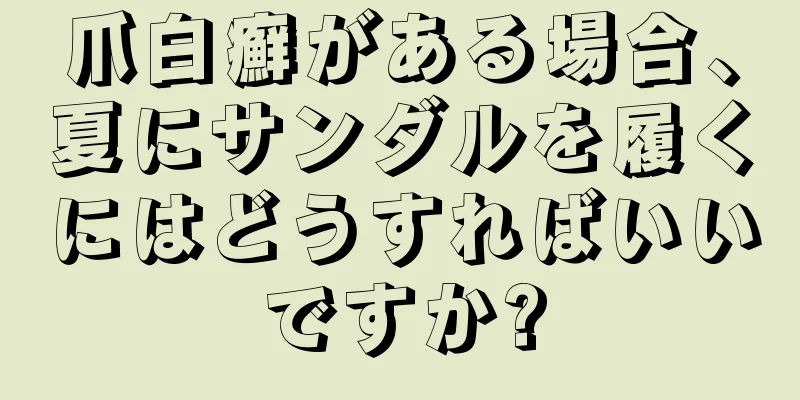 爪白癬がある場合、夏にサンダルを履くにはどうすればいいですか?