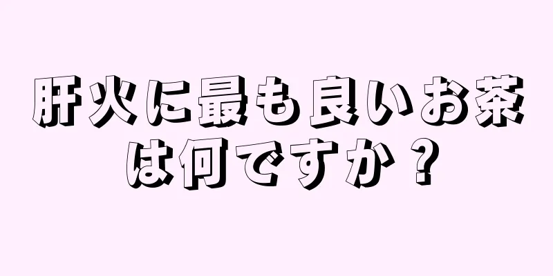 肝火に最も良いお茶は何ですか？