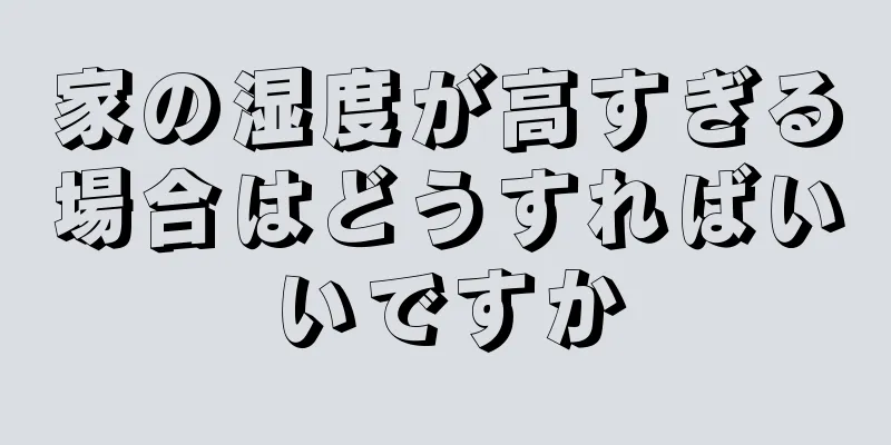 家の湿度が高すぎる場合はどうすればいいですか