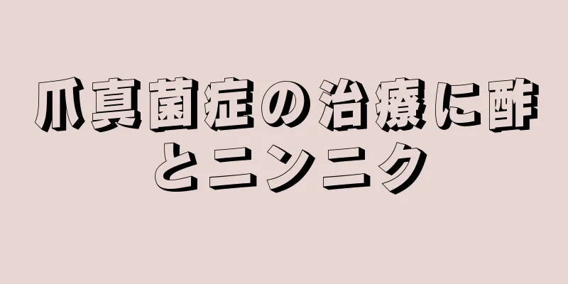 爪真菌症の治療に酢とニンニク