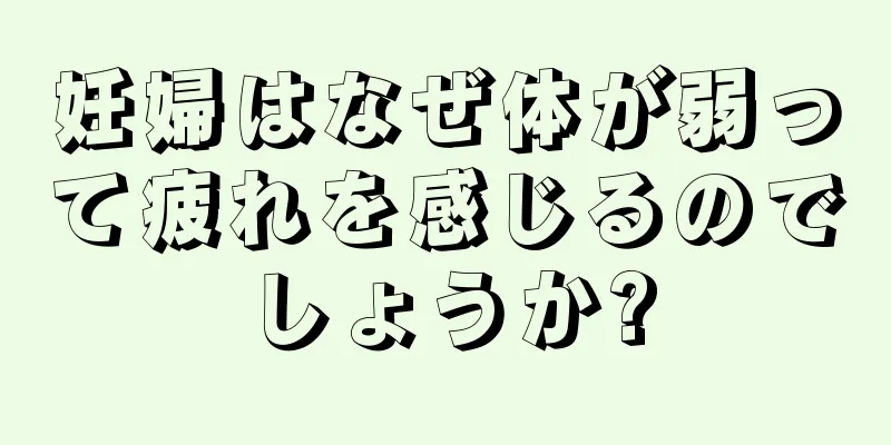 妊婦はなぜ体が弱って疲れを感じるのでしょうか?