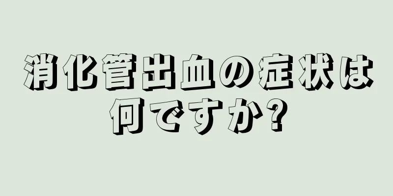 消化管出血の症状は何ですか?