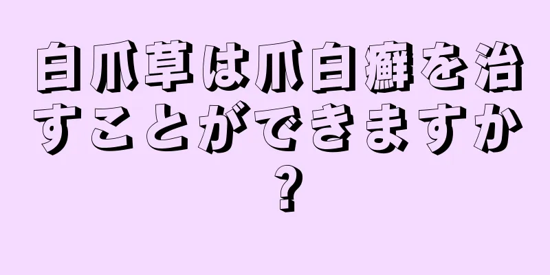 白爪草は爪白癬を治すことができますか？