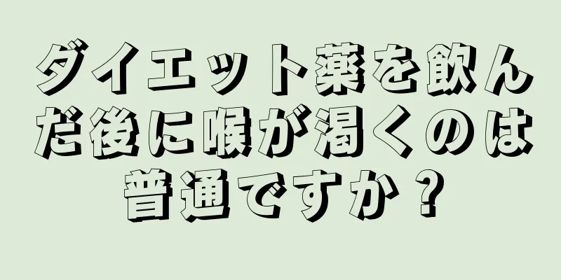 ダイエット薬を飲んだ後に喉が渇くのは普通ですか？