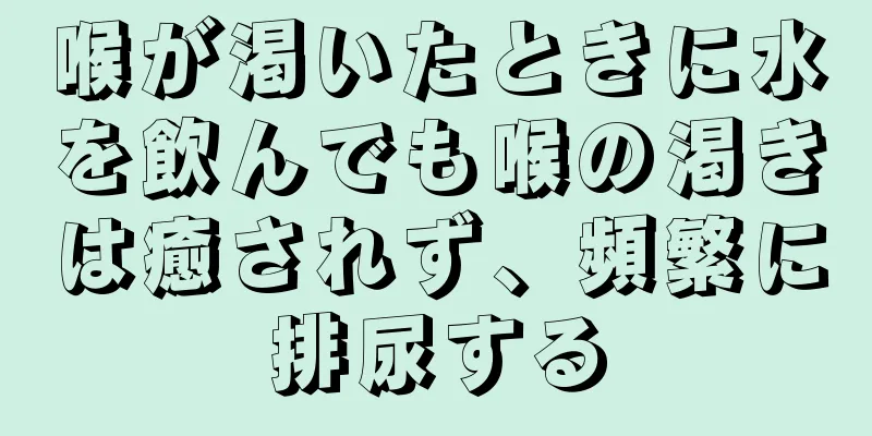 喉が渇いたときに水を飲んでも喉の渇きは癒されず、頻繁に排尿する