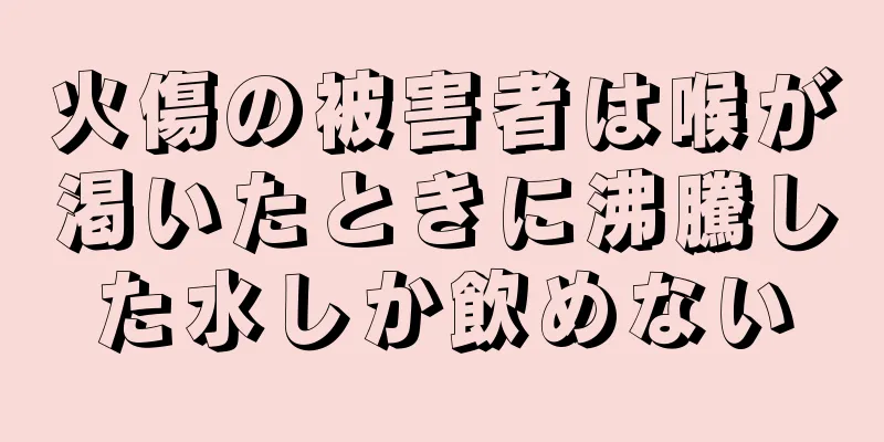 火傷の被害者は喉が渇いたときに沸騰した水しか飲めない