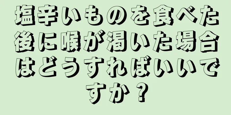 塩辛いものを食べた後に喉が渇いた場合はどうすればいいですか？