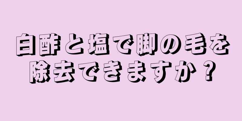 白酢と塩で脚の毛を除去できますか？