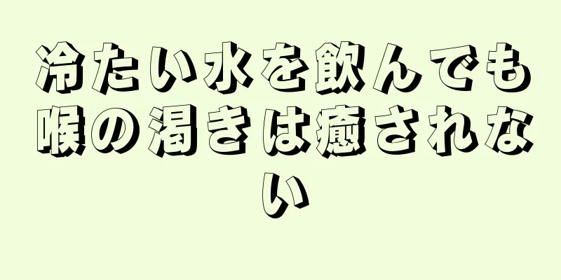 冷たい水を飲んでも喉の渇きは癒されない