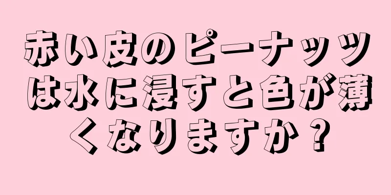 赤い皮のピーナッツは水に浸すと色が薄くなりますか？