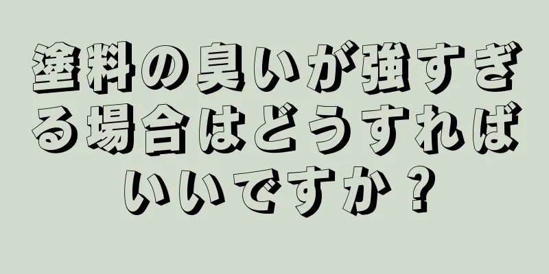 塗料の臭いが強すぎる場合はどうすればいいですか？