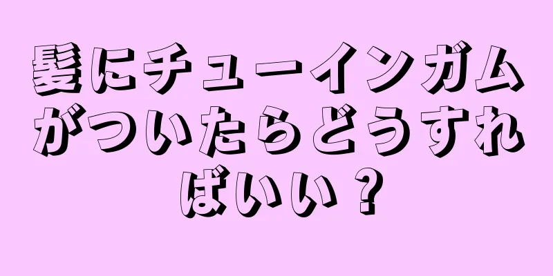 髪にチューインガムがついたらどうすればいい？